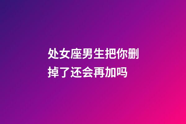处女座男生把你删掉了还会再加吗-第1张-星座运势-玄机派