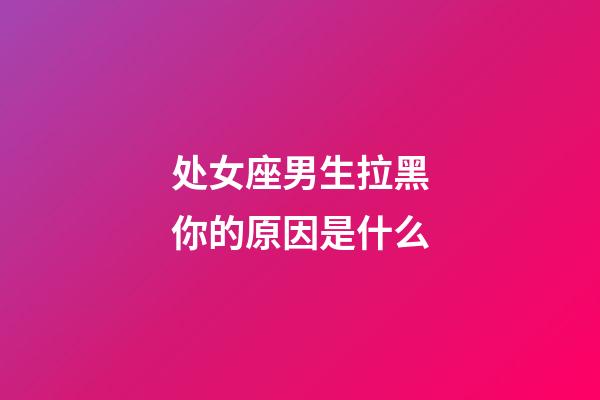 处女座男生拉黑你的原因是什么-第1张-星座运势-玄机派