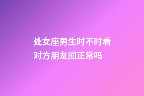 处女座男生时不时看对方朋友圈正常吗-第1张-星座运势-玄机派