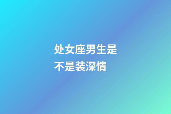 处女座男生是不是装深情-第1张-星座运势-玄机派