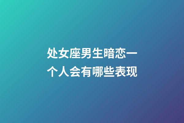 处女座男生暗恋一个人会有哪些表现-第1张-星座运势-玄机派