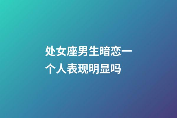 处女座男生暗恋一个人表现明显吗-第1张-星座运势-玄机派