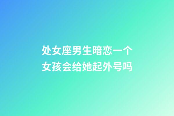 处女座男生暗恋一个女孩会给她起外号吗-第1张-星座运势-玄机派