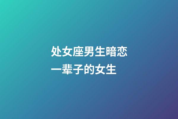 处女座男生暗恋一辈子的女生-第1张-星座运势-玄机派