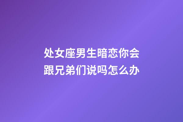 处女座男生暗恋你会跟兄弟们说吗怎么办-第1张-星座运势-玄机派