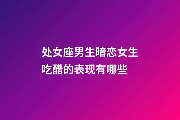 处女座男生暗恋女生吃醋的表现有哪些-第1张-星座运势-玄机派