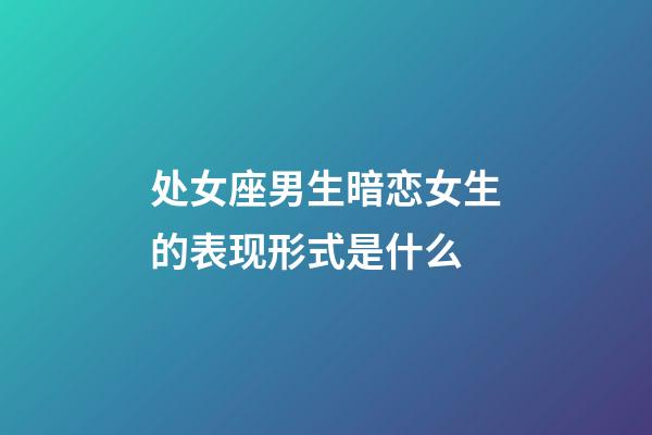 处女座男生暗恋女生的表现形式是什么-第1张-星座运势-玄机派