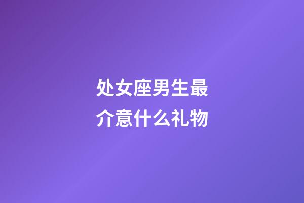 处女座男生最介意什么礼物-第1张-星座运势-玄机派