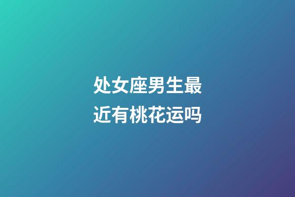 处女座男生最近有桃花运吗-第1张-星座运势-玄机派