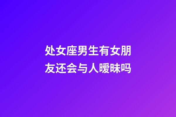 处女座男生有女朋友还会与人暧昧吗-第1张-星座运势-玄机派