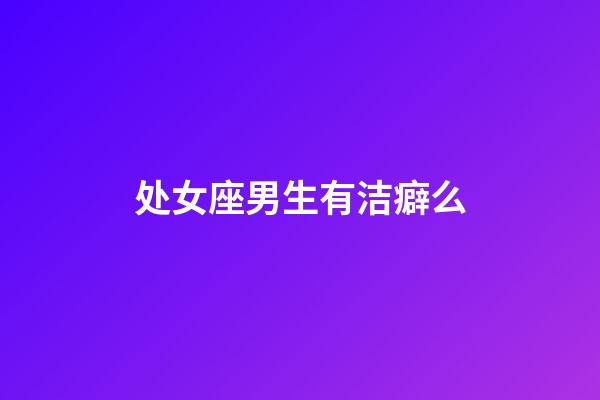 处女座男生有洁癖么-第1张-星座运势-玄机派