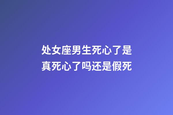 处女座男生死心了是真死心了吗还是假死-第1张-星座运势-玄机派