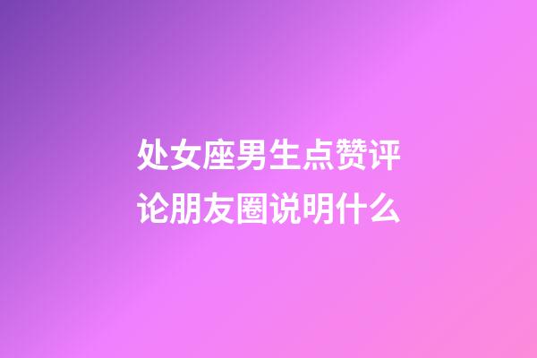 处女座男生点赞评论朋友圈说明什么-第1张-星座运势-玄机派