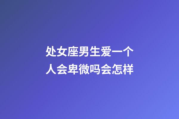 处女座男生爱一个人会卑微吗会怎样-第1张-星座运势-玄机派