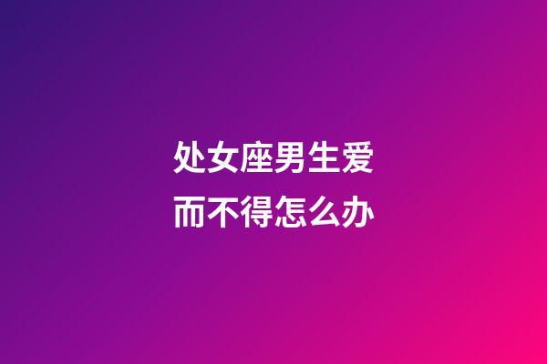 处女座男生爱而不得怎么办-第1张-星座运势-玄机派