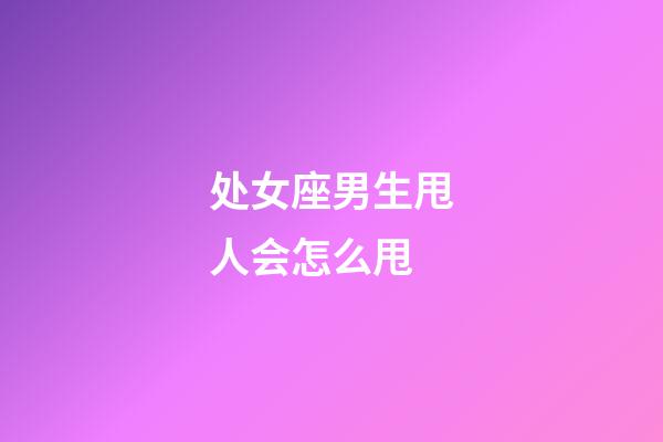 处女座男生甩人会怎么甩-第1张-星座运势-玄机派