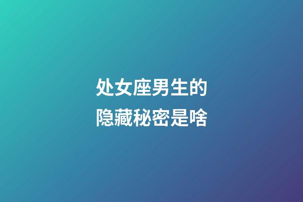 处女座男生的隐藏秘密是啥-第1张-星座运势-玄机派