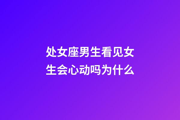 处女座男生看见女生会心动吗为什么-第1张-星座运势-玄机派