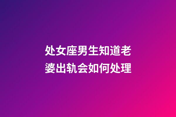 处女座男生知道老婆出轨会如何处理-第1张-星座运势-玄机派