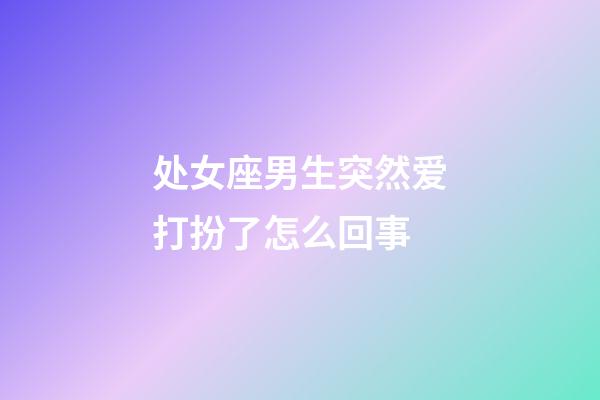 处女座男生突然爱打扮了怎么回事-第1张-星座运势-玄机派