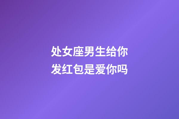 处女座男生给你发红包是爱你吗-第1张-星座运势-玄机派