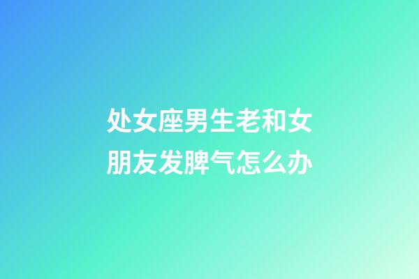 处女座男生老和女朋友发脾气怎么办-第1张-星座运势-玄机派