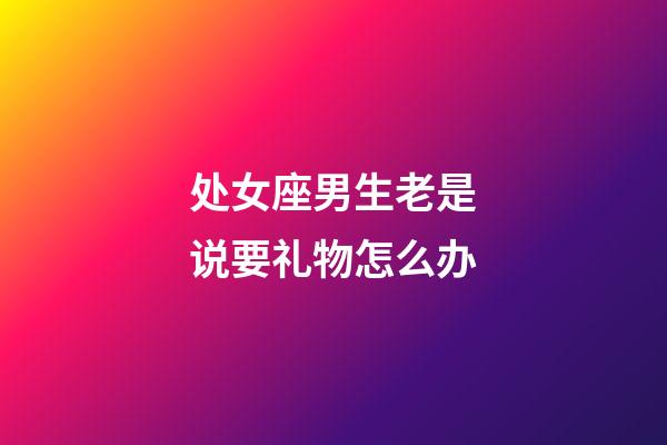 处女座男生老是说要礼物怎么办-第1张-星座运势-玄机派