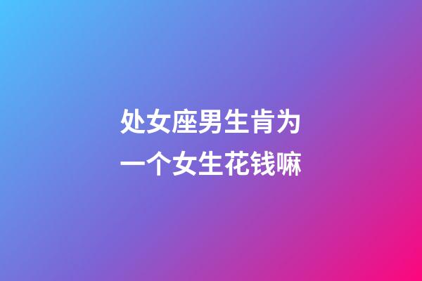 处女座男生肯为一个女生花钱嘛-第1张-星座运势-玄机派