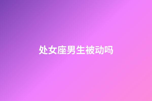 处女座男生被动吗-第1张-星座运势-玄机派