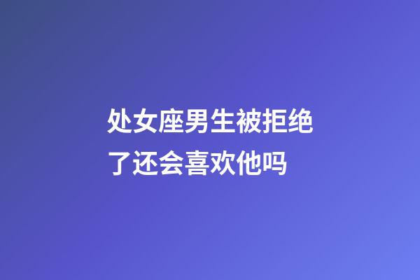 处女座男生被拒绝了还会喜欢他吗-第1张-星座运势-玄机派