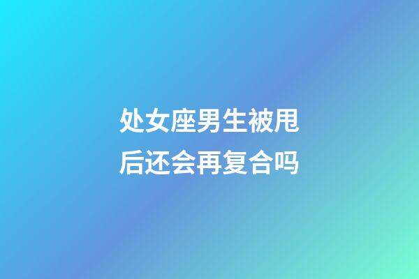 处女座男生被甩后还会再复合吗-第1张-星座运势-玄机派