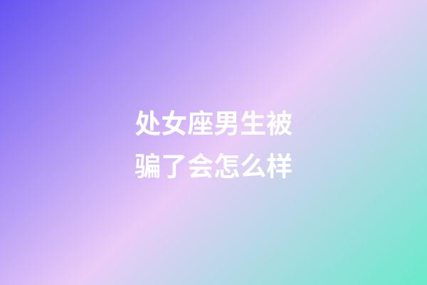 处女座男生被骗了会怎么样-第1张-星座运势-玄机派