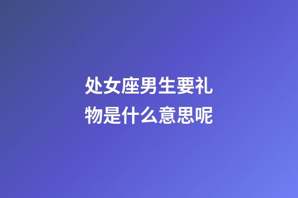 处女座男生要礼物是什么意思呢-第1张-星座运势-玄机派