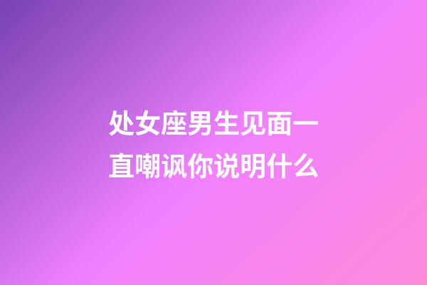 处女座男生见面一直嘲讽你说明什么-第1张-星座运势-玄机派