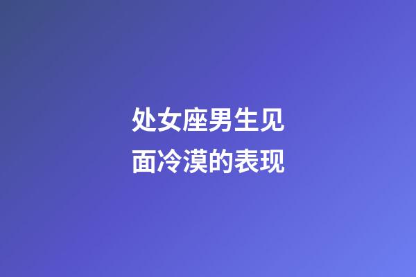 处女座男生见面冷漠的表现-第1张-星座运势-玄机派