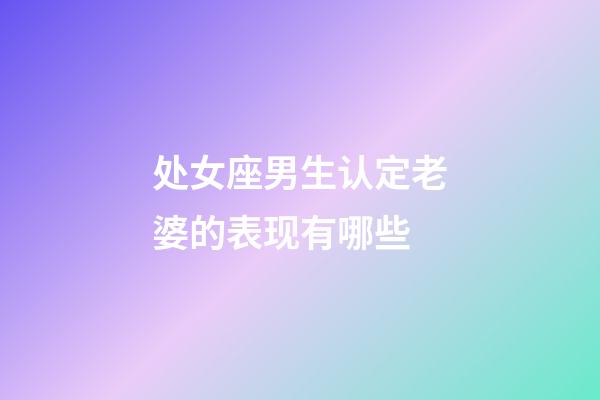 处女座男生认定老婆的表现有哪些-第1张-星座运势-玄机派