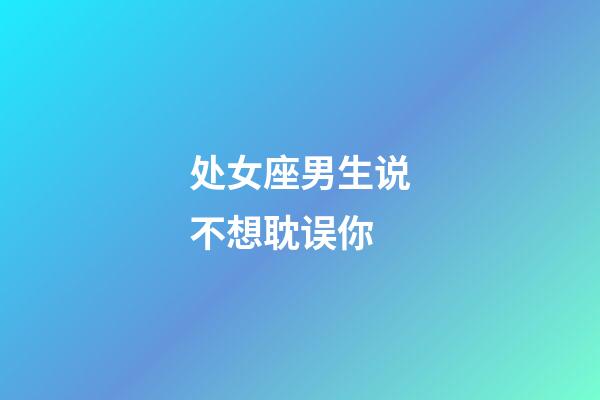 处女座男生说不想耽误你-第1张-星座运势-玄机派