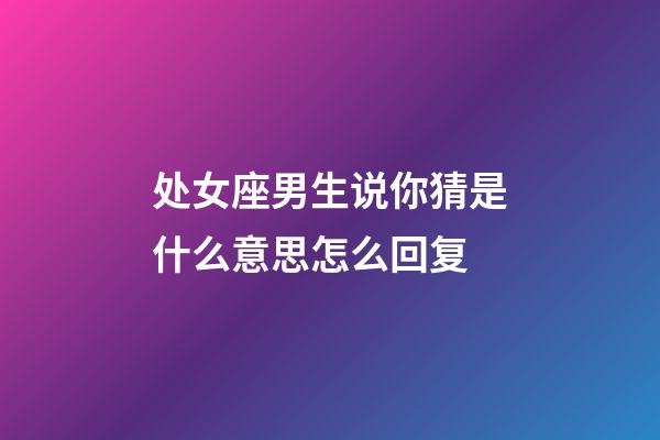 处女座男生说你猜是什么意思怎么回复-第1张-星座运势-玄机派