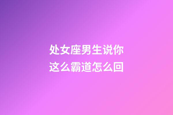 处女座男生说你这么霸道怎么回-第1张-星座运势-玄机派