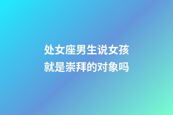 处女座男生说女孩就是崇拜的对象吗-第1张-星座运势-玄机派