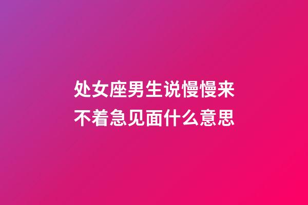 处女座男生说慢慢来不着急见面什么意思-第1张-星座运势-玄机派
