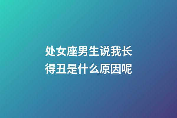 处女座男生说我长得丑是什么原因呢-第1张-星座运势-玄机派