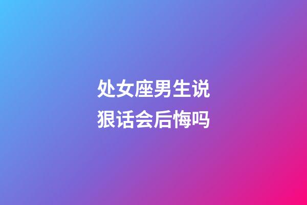 处女座男生说狠话会后悔吗-第1张-星座运势-玄机派