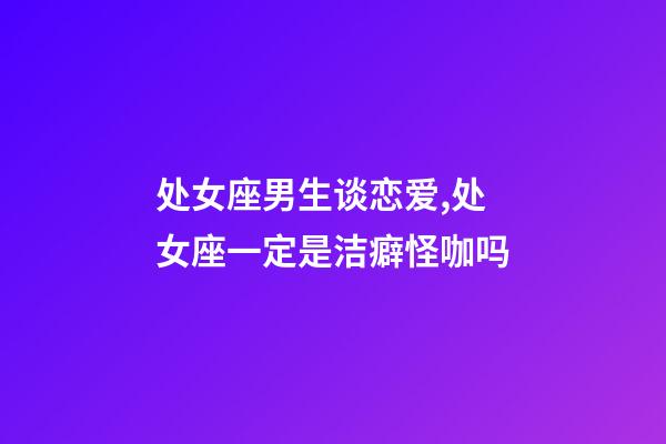 处女座男生谈恋爱,处女座一定是洁癖怪咖吗-第1张-观点-玄机派