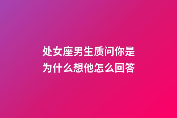 处女座男生质问你是为什么想他怎么回答-第1张-星座运势-玄机派