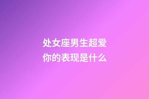 处女座男生超爱你的表现是什么-第1张-星座运势-玄机派