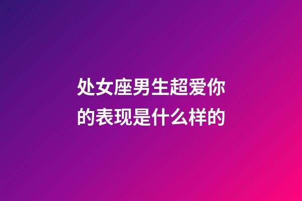 处女座男生超爱你的表现是什么样的-第1张-星座运势-玄机派