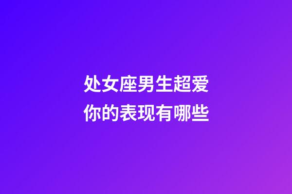 处女座男生超爱你的表现有哪些-第1张-星座运势-玄机派