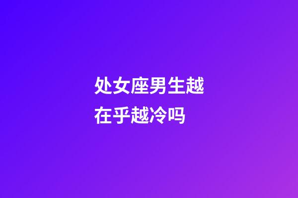 处女座男生越在乎越冷吗-第1张-星座运势-玄机派