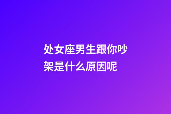 处女座男生跟你吵架是什么原因呢-第1张-星座运势-玄机派